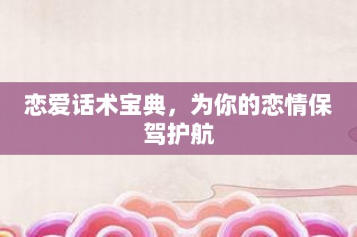 恋爱话术宝典，为你的恋情保驾护航