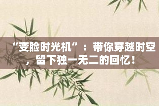 “变脸时光机”：带你穿越时空，留下独一无二的回忆！