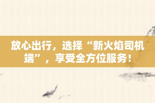放心出行，选择“新火焰司机端”，享受全方位服务！