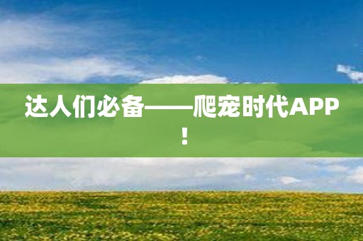 达人们必备——爬宠时代APP！