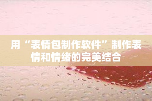用“表情包制作软件”制作表情和情绪的完美结合