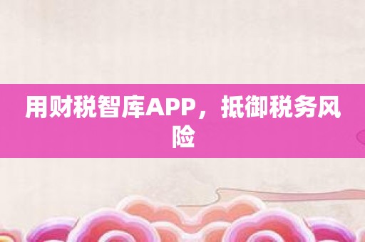 用财税智库APP，抵御税务风险