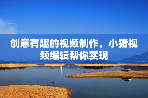 创意有趣的视频制作，小猪视频编辑帮你实现