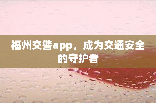 福州交警app，成为交通安全的守护者