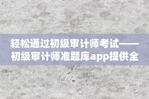 轻松通过初级审计师考试——初级审计师准题库app提供全方位协助