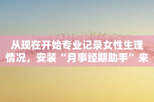 从现在开始专业记录女性生理情况，安装“月事经期助手”来简单操控！