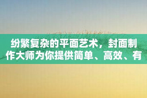 纷繁复杂的平面艺术，封面制作大师为你提供简单、高效、有效的制作工具。