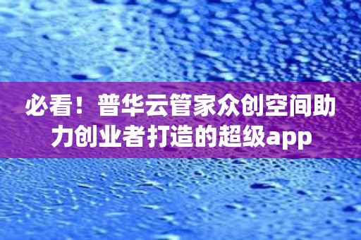 必看！普华云管家众创空间助力创业者打造的超级app