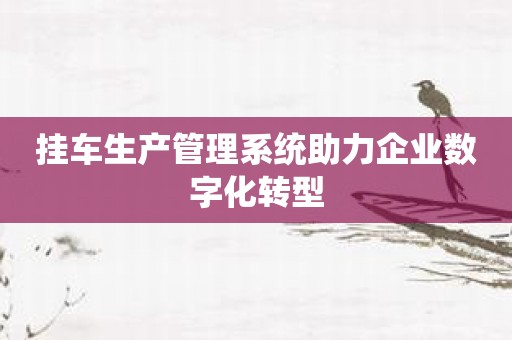 挂车生产管理系统助力企业数字化转型