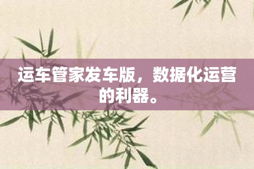 运车管家发车版，数据化运营的利器。