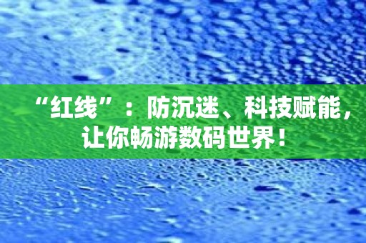 “红线”：防沉迷、科技赋能，让你畅游数码世界！