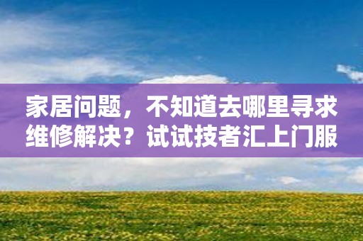 家居问题，不知道去哪里寻求维修解决？试试技者汇上门服务