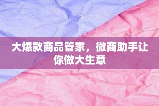 大爆款商品管家，微商助手让你做大生意