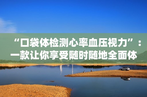 “口袋体检测心率血压视力”：一款让你享受随时随地全面体检的App！