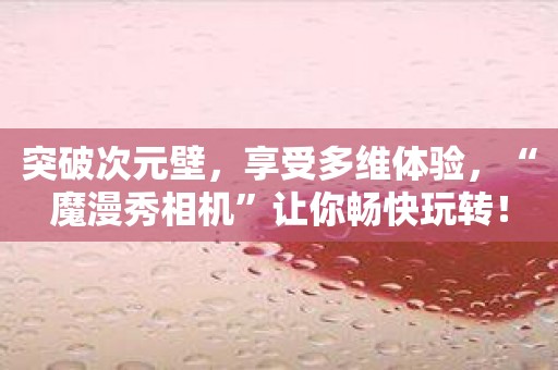 突破次元壁，享受多维体验，“魔漫秀相机”让你畅快玩转！