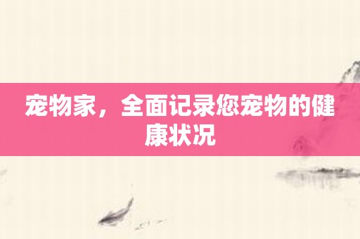 宠物家，全面记录您宠物的健康状况