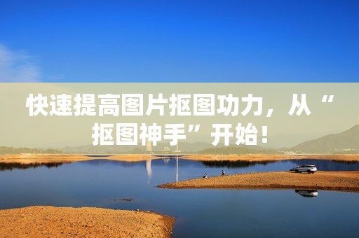 快速提高图片抠图功力，从“抠图神手”开始！