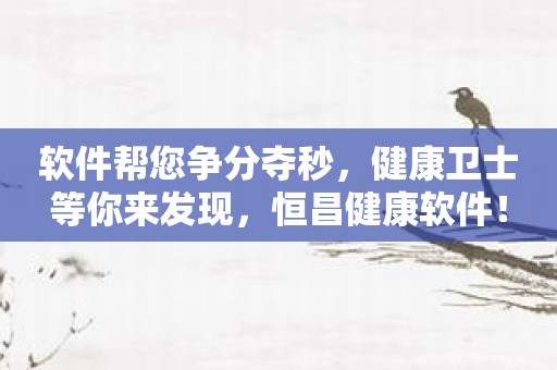 软件帮您争分夺秒，健康卫士等你来发现，恒昌健康软件！
