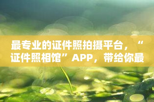 最专业的证件照拍摄平台，“证件照相馆”APP，带给你最优质的证件照片！