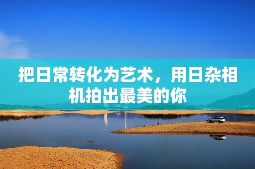 把日常转化为艺术，用日杂相机拍出最美的你