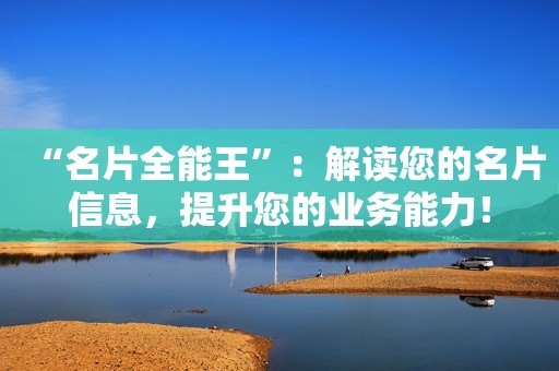 “名片全能王”：解读您的名片信息，提升您的业务能力！