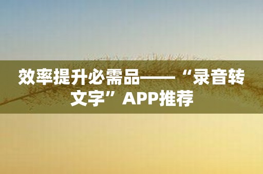 效率提升必需品——“录音转文字”APP推荐