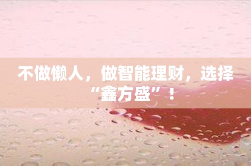 不做懒人，做智能理财，选择“鑫方盛”！
