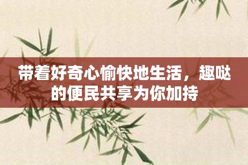 带着好奇心愉快地生活，趣哒的便民共享为你加持