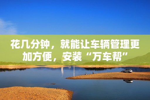 花几分钟，就能让车辆管理更加方便，安装“万车帮”