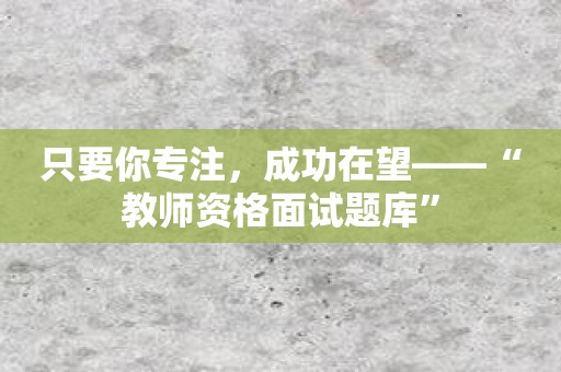 只要你专注，成功在望——“教师资格面试题库”