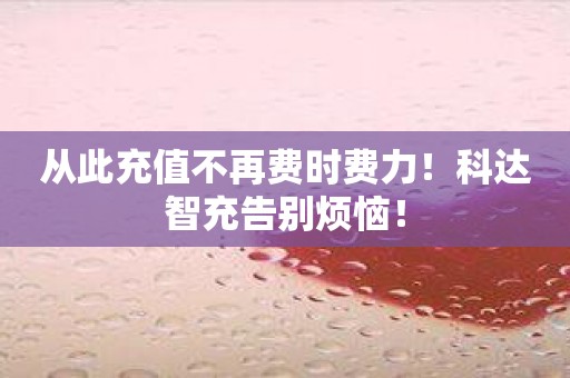 从此充值不再费时费力！科达智充告别烦恼！