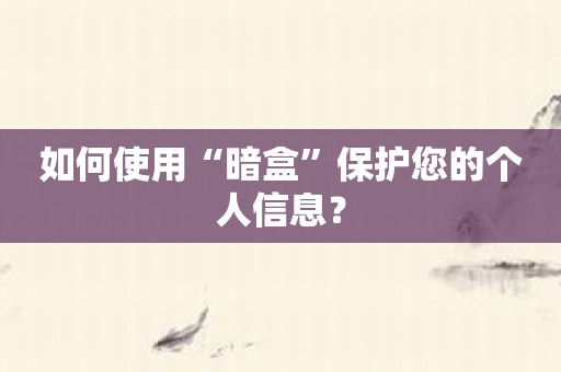 如何使用“暗盒”保护您的个人信息？
