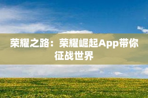 荣耀之路：荣耀崛起App带你征战世界