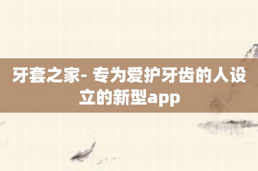 牙套之家- 专为爱护牙齿的人设立的新型app
