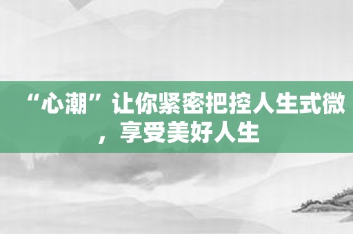 “心潮”让你紧密把控人生式微，享受美好人生