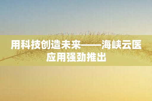 用科技创造未来——海峡云医应用强劲推出