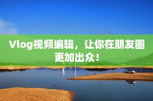 Vlog视频编辑，让你在朋友圈更加出众！