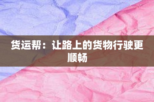 货运帮：让路上的货物行驶更顺畅