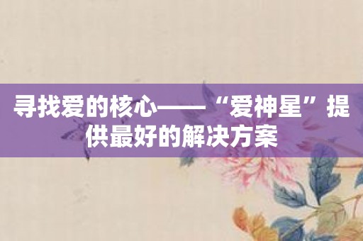 寻找爱的核心——“爱神星”提供最好的解决方案