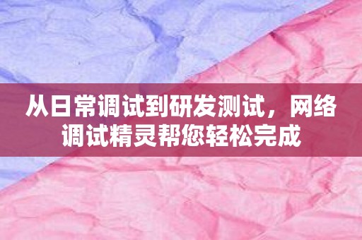 从日常调试到研发测试，网络调试精灵帮您轻松完成