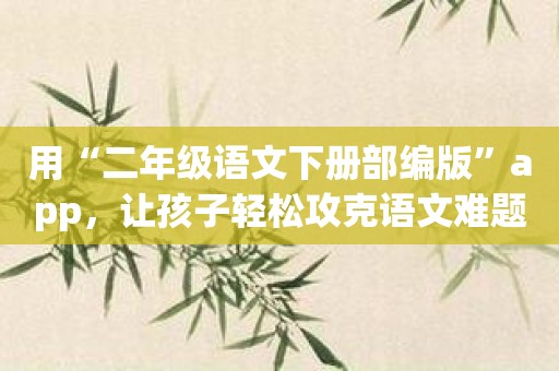 用“二年级语文下册部编版”app，让孩子轻松攻克语文难题