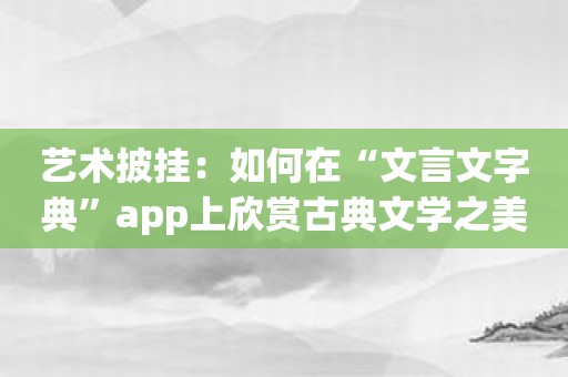 艺术披挂：如何在“文言文字典”app上欣赏古典文学之美