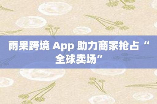 雨果跨境 App 助力商家抢占“全球卖场”
