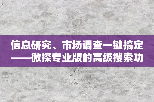 信息研究、市场调查一键搞定——微探专业版的高级搜索功能让您事半功倍