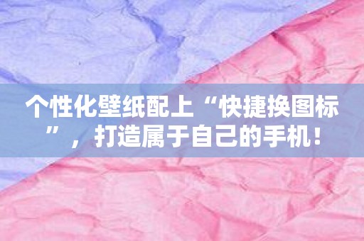 个性化壁纸配上“快捷换图标”，打造属于自己的手机！