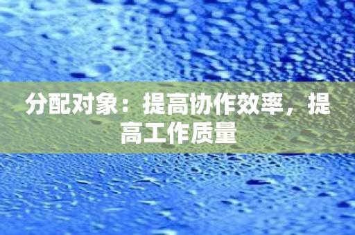 分配对象：提高协作效率，提高工作质量