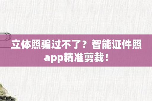 立体照骗过不了？智能证件照app精准剪裁！