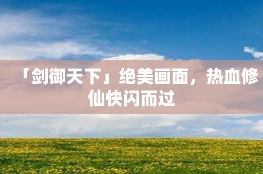 「剑御天下」绝美画面，热血修仙快闪而过