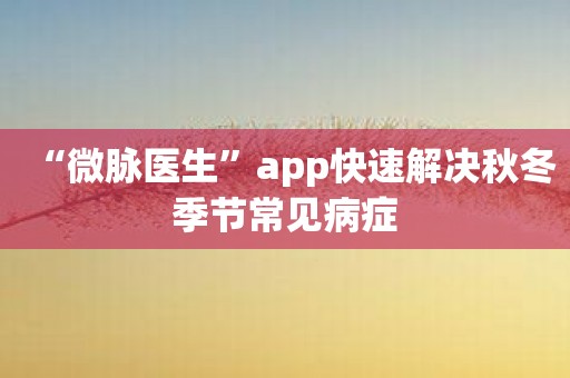“微脉医生”app快速解决秋冬季节常见病症