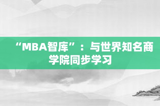 “MBA智库”：与世界知名商学院同步学习